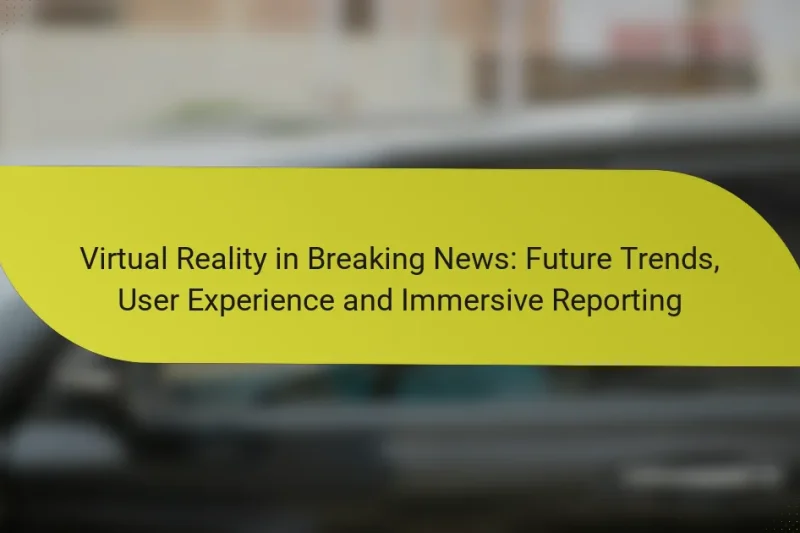 Virtual Reality in Breaking News: Future Trends, User Experience and Immersive Reporting