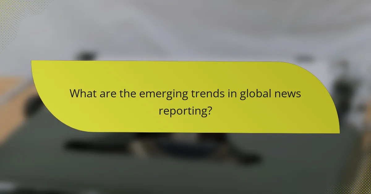 What are the emerging trends in global news reporting?