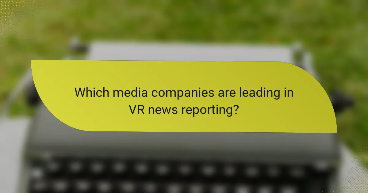 Which media companies are leading in VR news reporting?